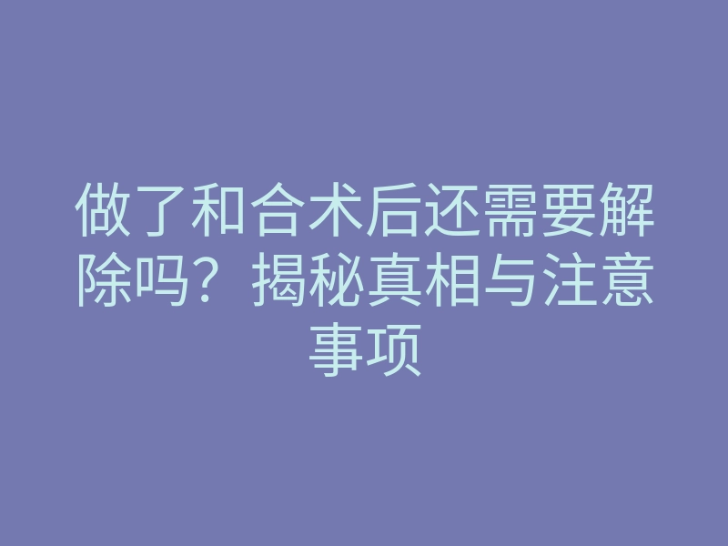 做了和合术后还需要解除吗?揭秘真相与注意事项