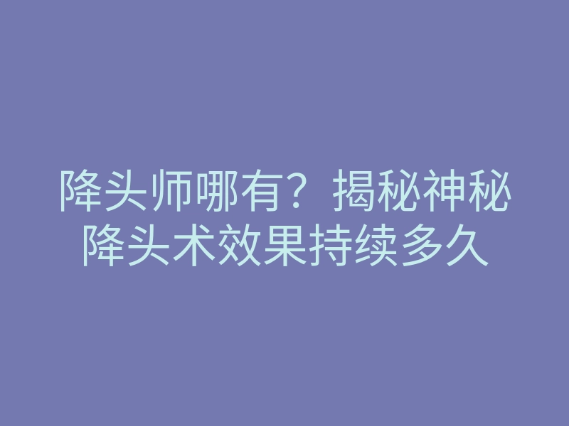 降头师哪有?揭秘神秘降头术效果持续多久