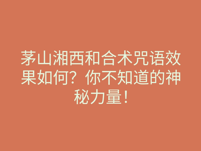 茅山湘西和合术咒语效果如何?你不知道的神秘力量!