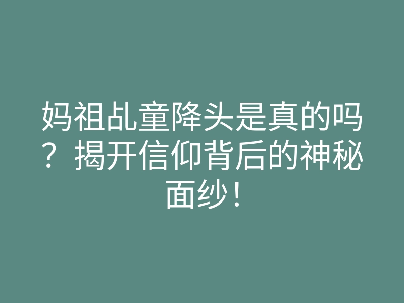 妈祖乩童降头是真的吗?揭开信仰背后的神秘面纱!