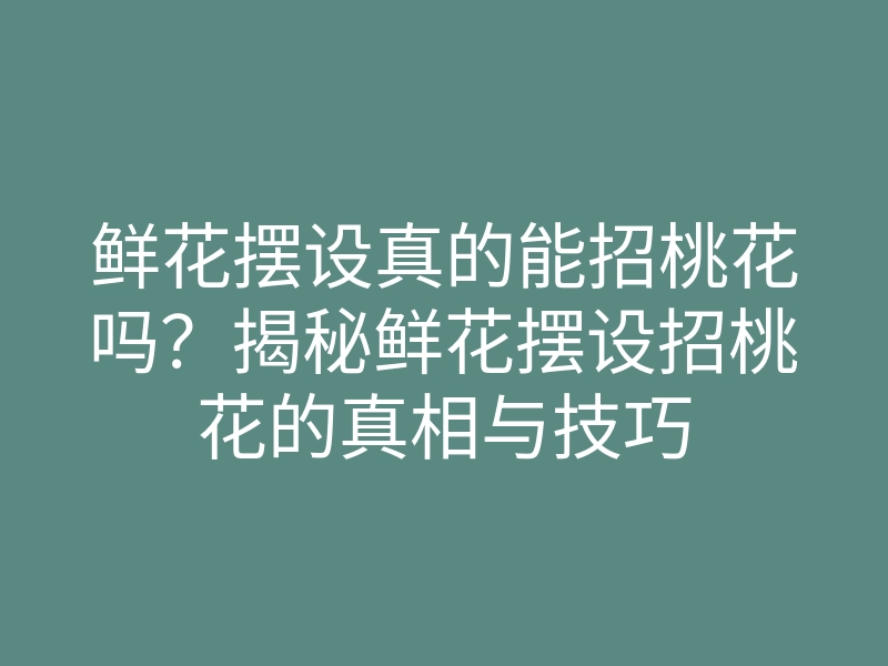鲜花摆设真的能招桃花吗?揭秘鲜花摆设招桃花的真相与技巧