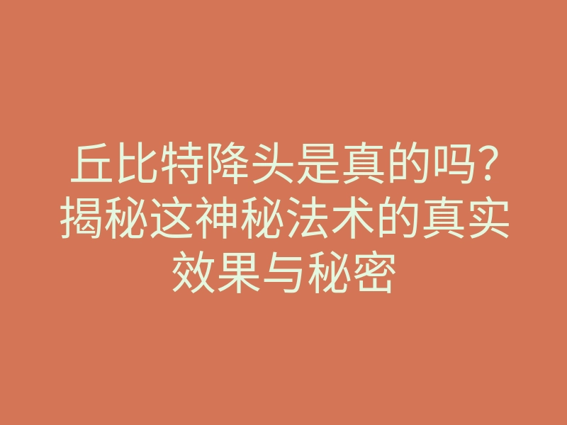 丘比特降头是真的吗?揭秘这神秘法术的真实效果与秘密