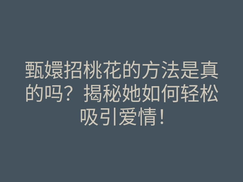 甄嬛招桃花的方法是真的吗？揭秘她如何轻松吸引爱情！