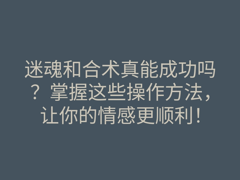 迷魂和合术真能成功吗?掌握这些操作方法,让你的情感更顺利!