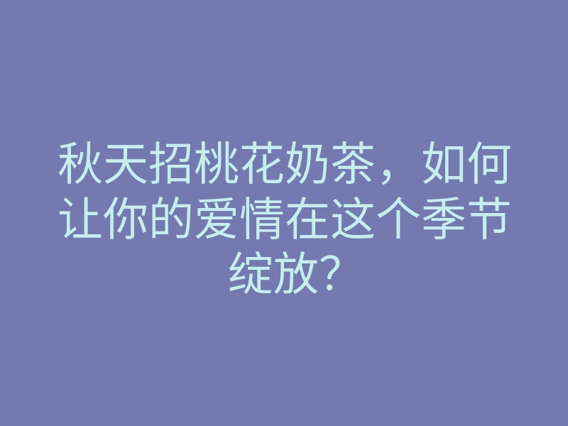 秋天招桃花奶茶,如何让你的爱情在这个季节绽放?