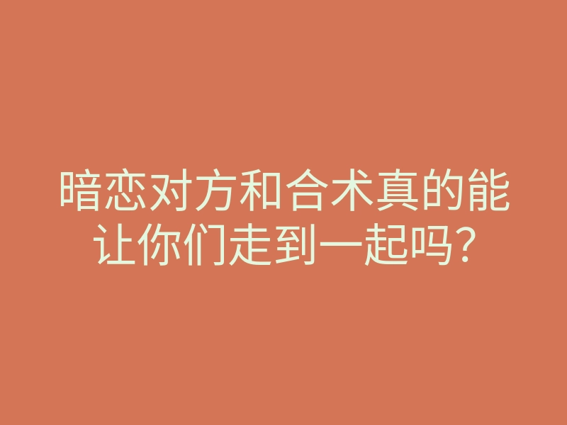 暗恋对方和合术真的能让你们走到一起吗?