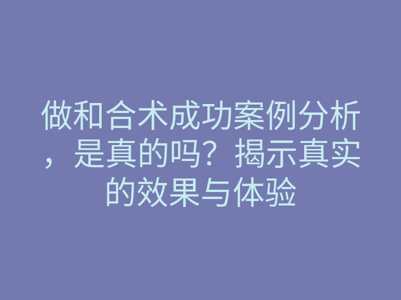 做和合术成功案例分析,是真的吗?揭示真实的效果与体验