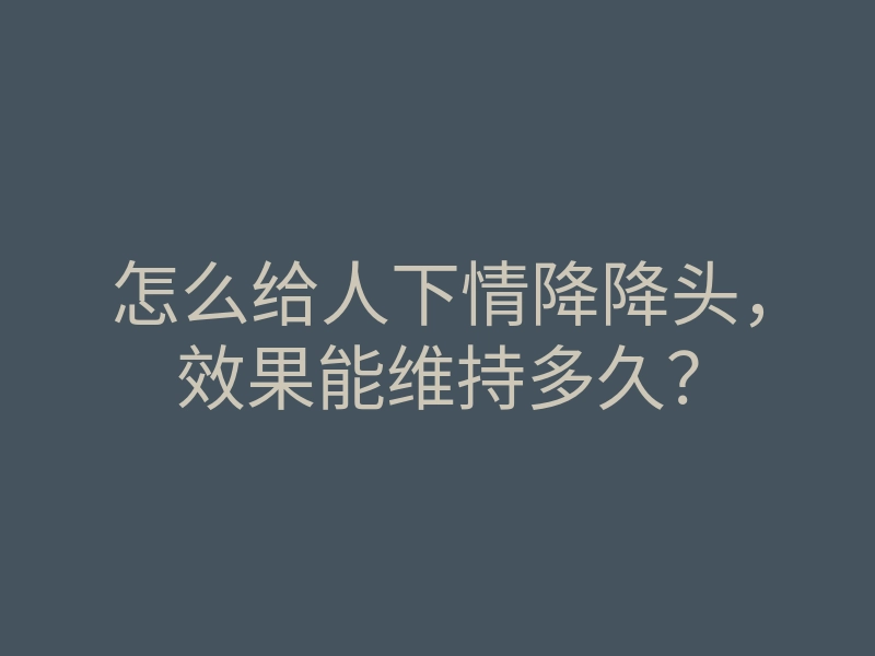 怎么给人下情降降头,效果能维持多久?