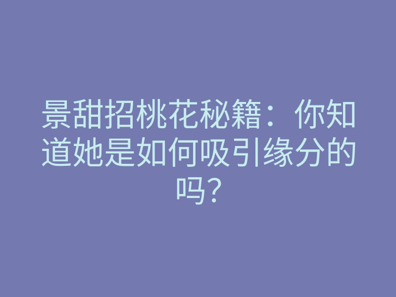 景甜招桃花秘籍:你知道她是如何吸引缘分的吗?