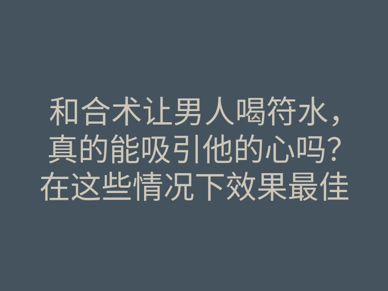 和合术让男人喝符水,真的能吸引他的心吗?在这些情况下效果最佳!
