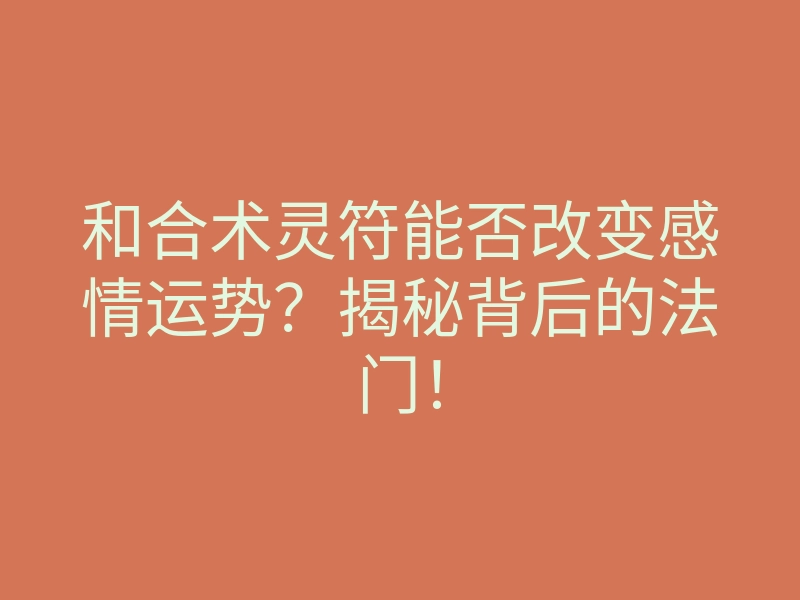 和合术灵符能否改变感情运势?揭秘背后的法门!
