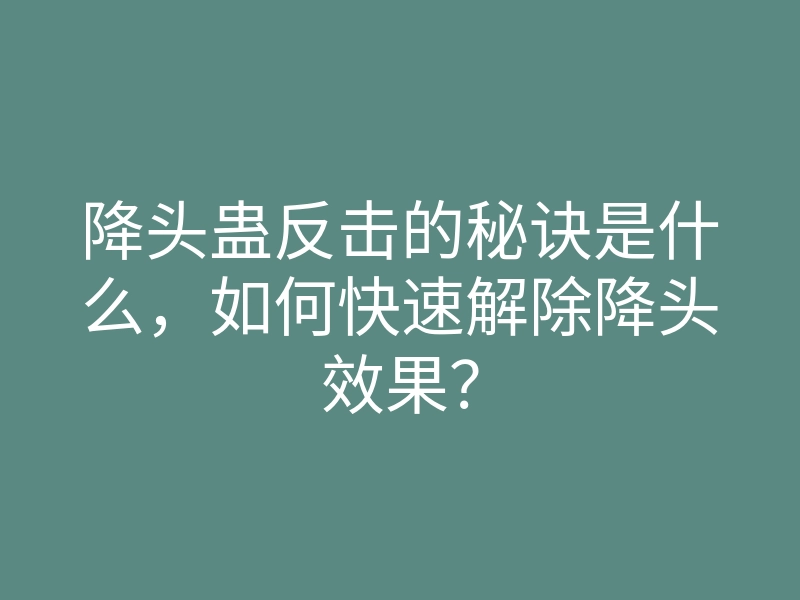 降头蛊反击的秘诀是什么，如何快速解除降头效果？