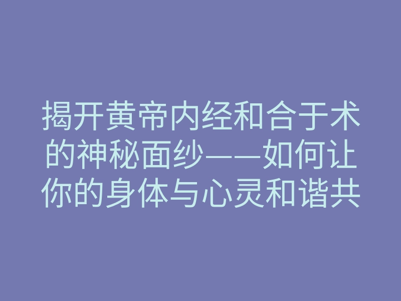 揭开黄帝内经和合于术的神秘面纱——如何让你的身体与心灵和谐共振