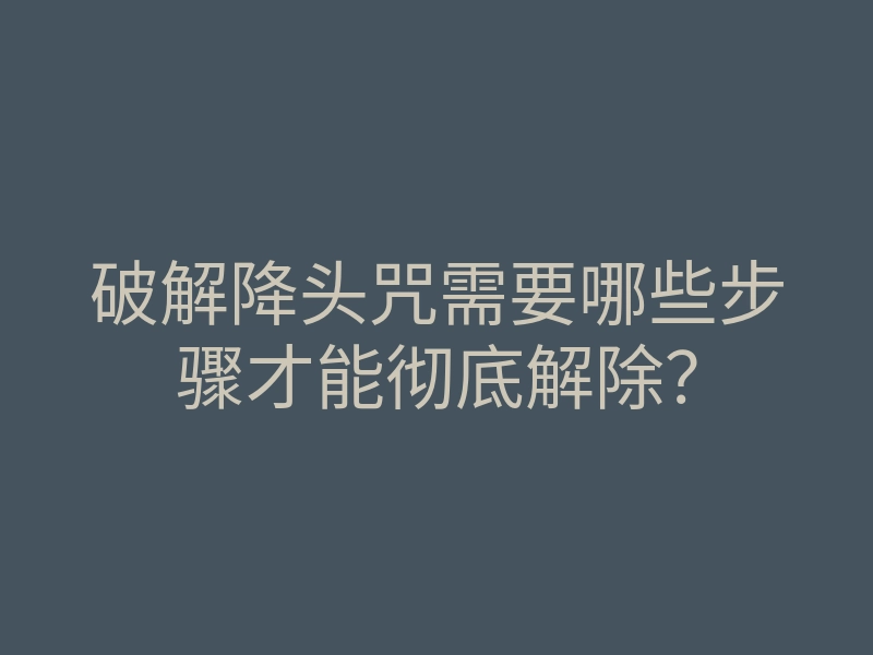 破解降头咒需要哪些步骤才能彻底解除?