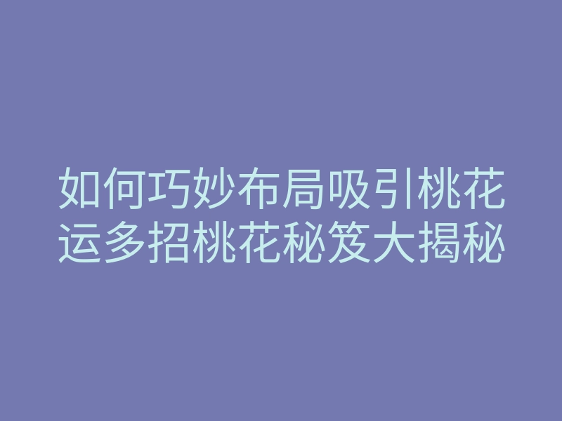 如何巧妙布局吸引桃花运多招桃花秘笈大揭秘