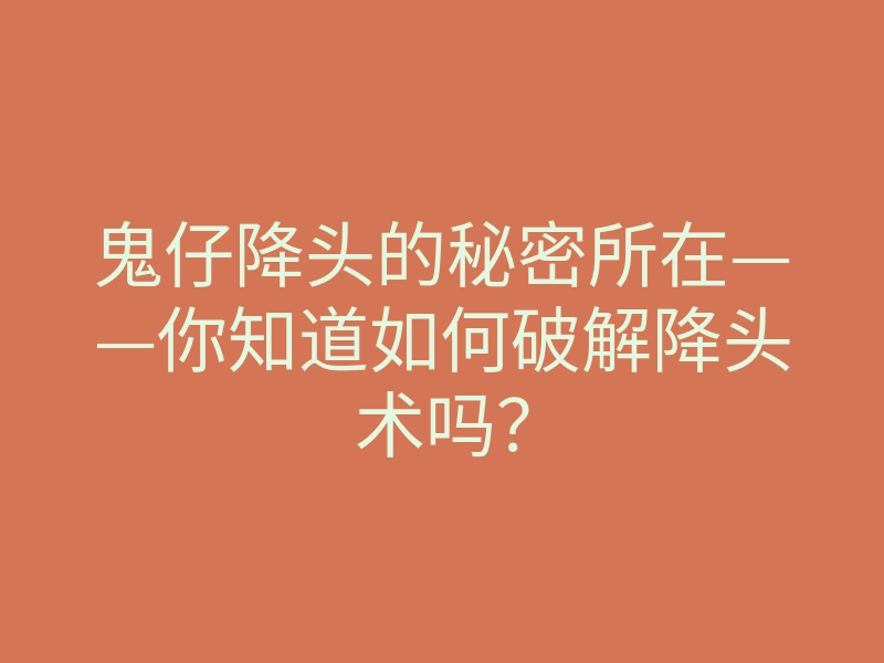 鬼仔降头的秘密所在——你知道如何破解降头术吗?