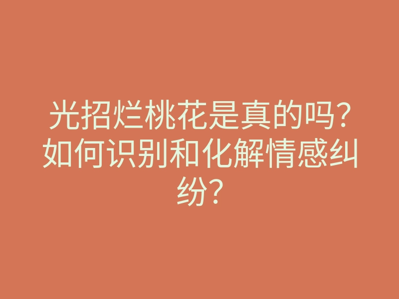 光招烂桃花是真的吗?如何识别和化解情感纠纷?