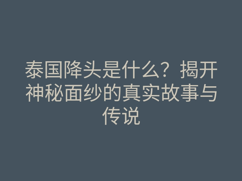 泰国降头是什么？揭开神秘面纱的真实故事与传说