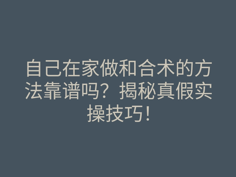 自己在家做和合术的方法靠谱吗?揭秘真假实操技巧!