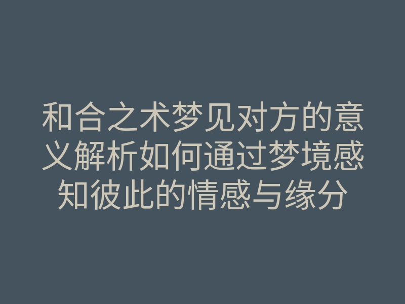 和合之术梦见对方的意义解析如何通过梦境感知彼此的情感与缘分