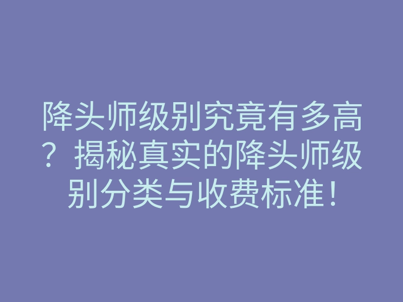 降头师级别究竟有多高?揭秘真实的降头师级别分类与收费标准!