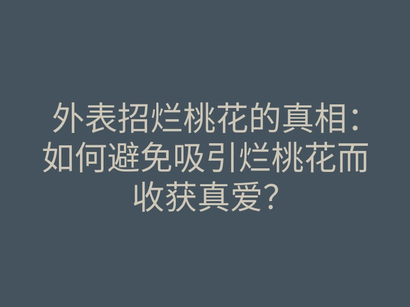 外表招烂桃花的真相:如何避免吸引烂桃花而收获真爱?