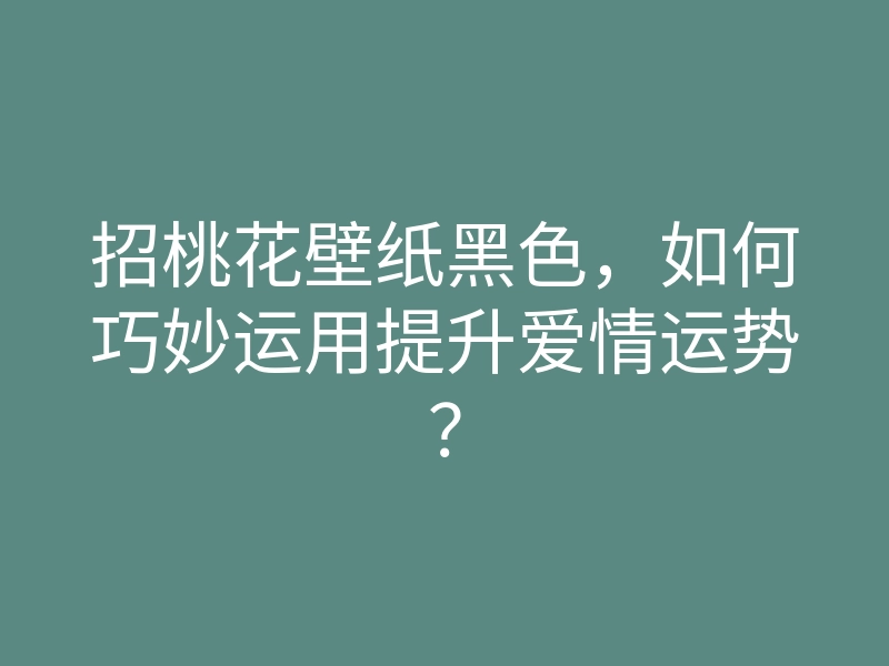 招桃花壁纸黑色,如何巧妙运用提升爱情运势?