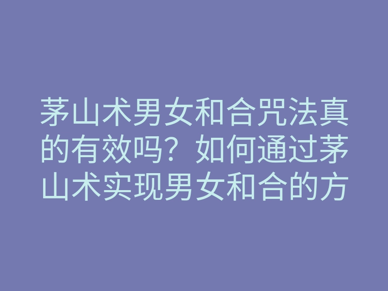 茅山术男女和合咒法真的有效吗?如何通过茅山术实现男女和合的方法揭秘