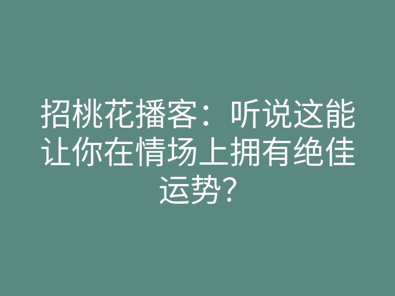 招桃花播客:听说这能让你在情场上拥有绝佳运势?