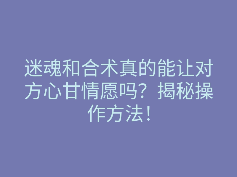 迷魂和合术真的能让对方心甘情愿吗？揭秘操作方法！