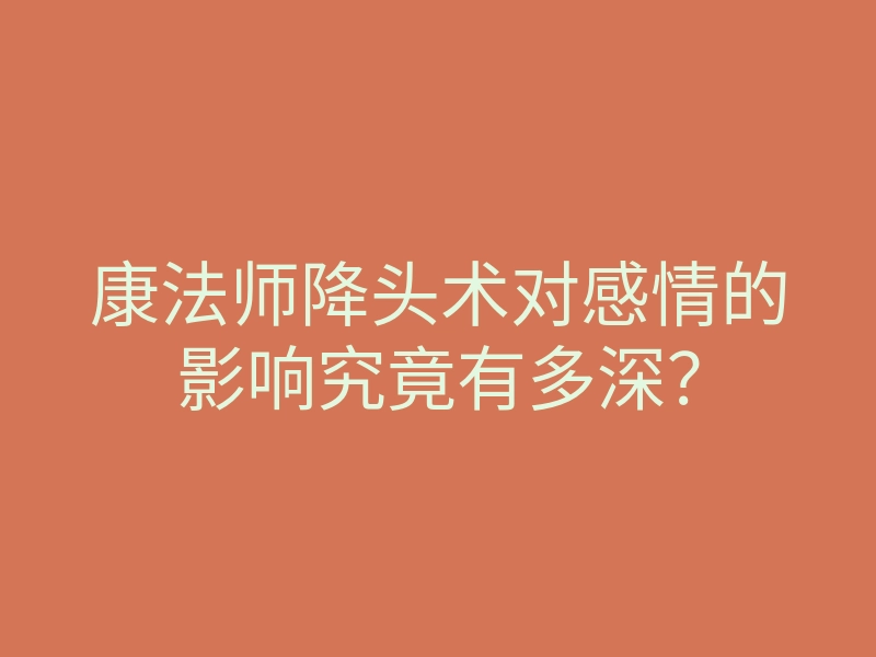 康法师降头术对感情的影响究竟有多深?