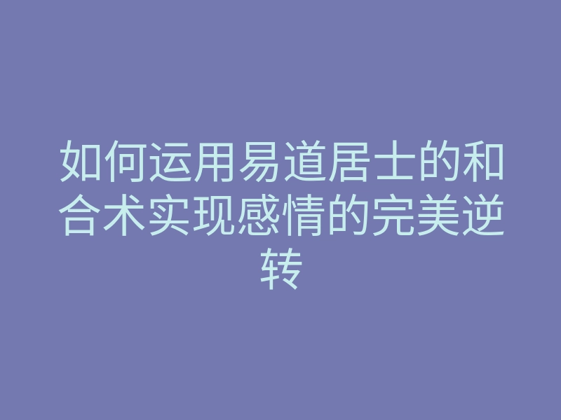 如何运用易道居士的和合术实现感情的完美逆转