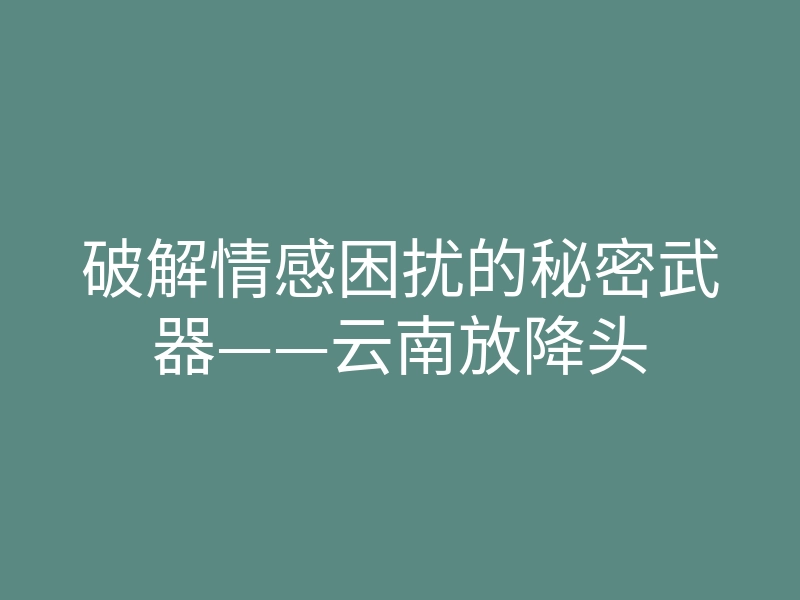 破解情感困扰的秘密武器——云南放降头