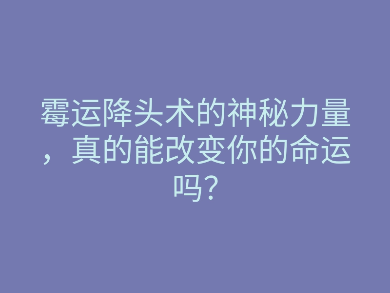 霉运降头术的神秘力量,真的能改变你的命运吗?
