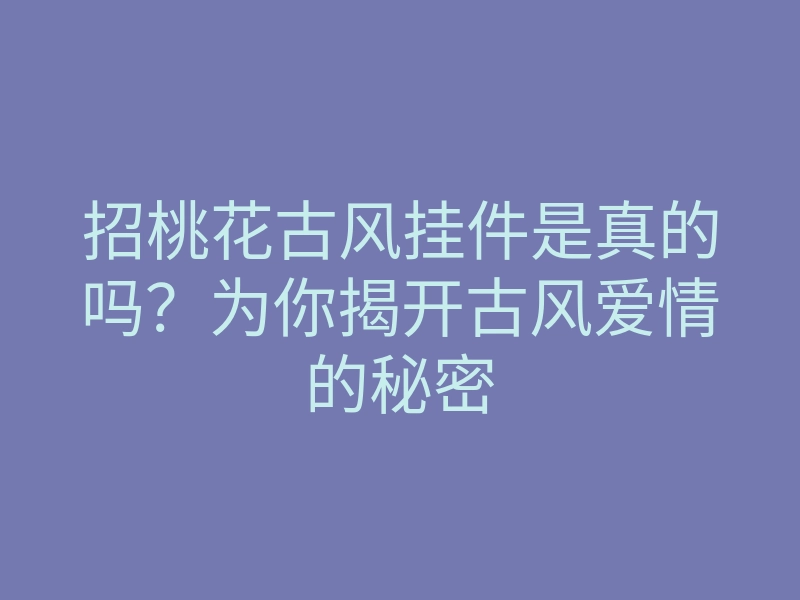 招桃花古风挂件是真的吗?为你揭开古风爱情的秘密