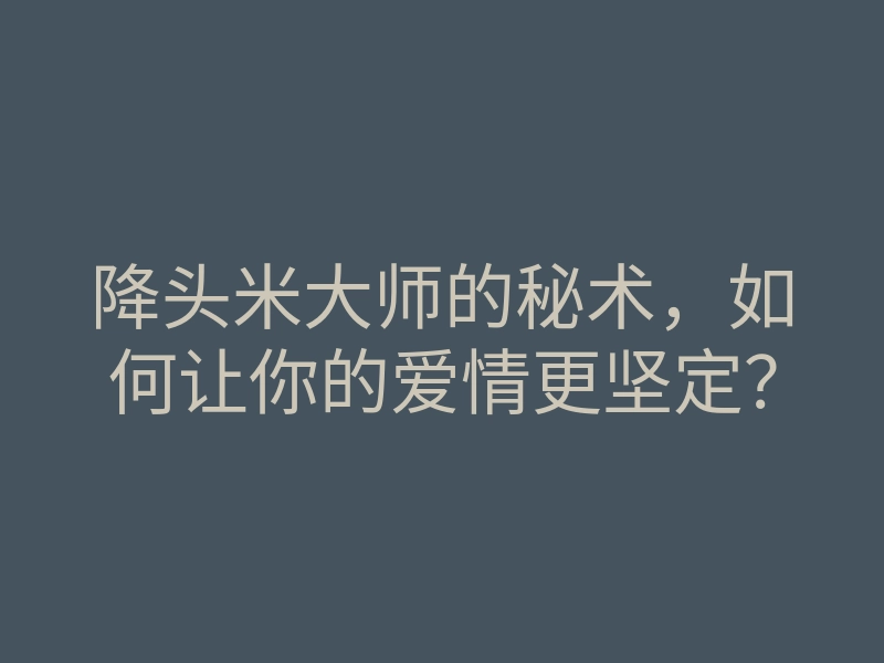 降头米大师的秘术,如何让你的爱情更坚定?