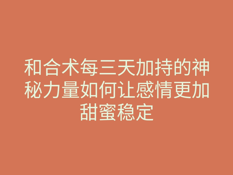 和合术每三天加持的神秘力量如何让感情更加甜蜜稳定