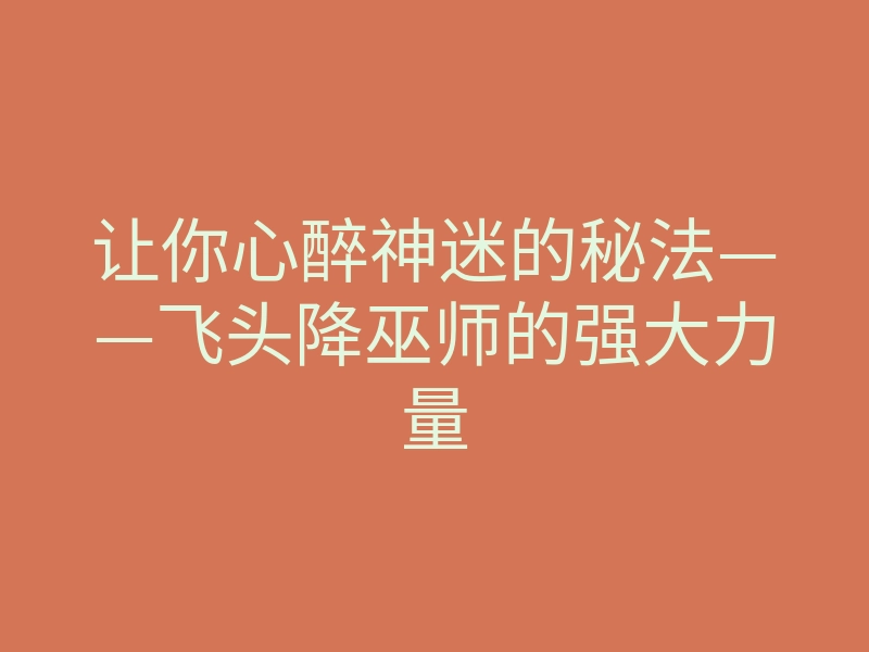 让你心醉神迷的秘法——飞头降巫师的强大力量
