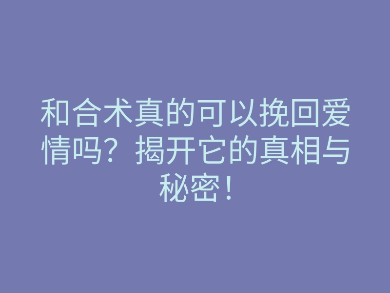和合术真的可以挽回爱情吗?揭开它的真相与秘密!