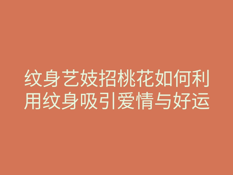 纹身艺妓招桃花如何利用纹身吸引爱情与好运