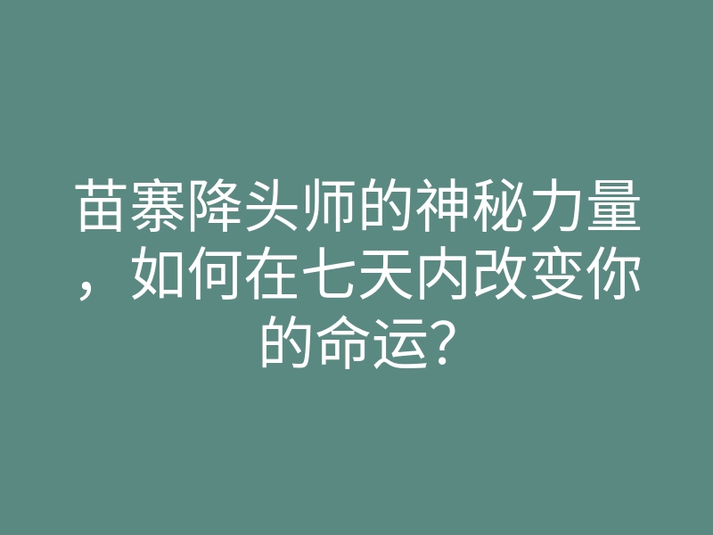 苗寨降头师的神秘力量,如何在七天内改变你的命运?