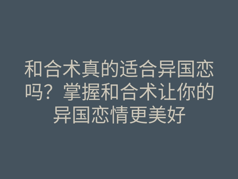 和合术真的适合异国恋吗？掌握和合术让你的异国恋情更美好