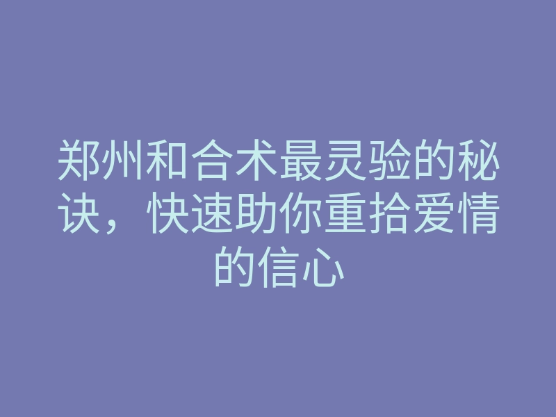 郑州和合术最灵验的秘诀,快速助你重拾爱情的信心