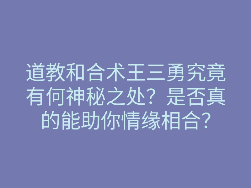 道教和合术王三勇究竟有何神秘之处?是否真的能助你情缘相合?
