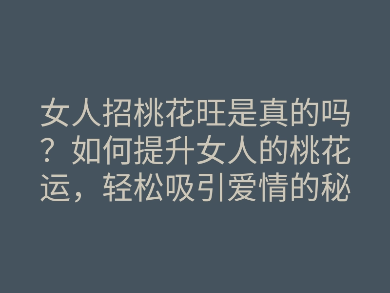 女人招桃花旺是真的吗?如何提升女人的桃花运,轻松吸引爱情的秘诀