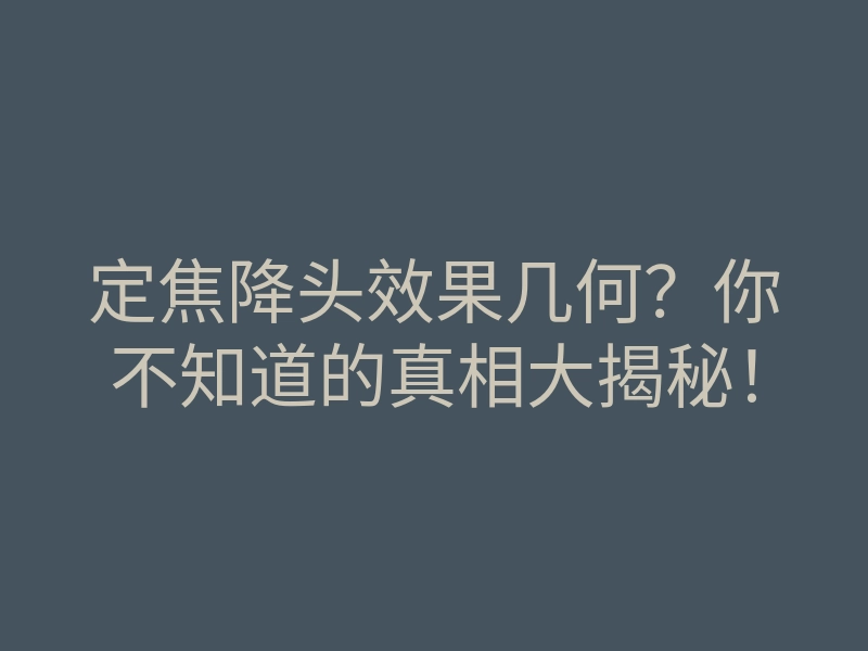 定焦降头效果几何?你不知道的真相大揭秘!