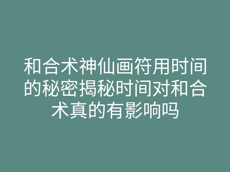 和合术神仙画符用时间的秘密揭秘时间对和合术真的有影响吗