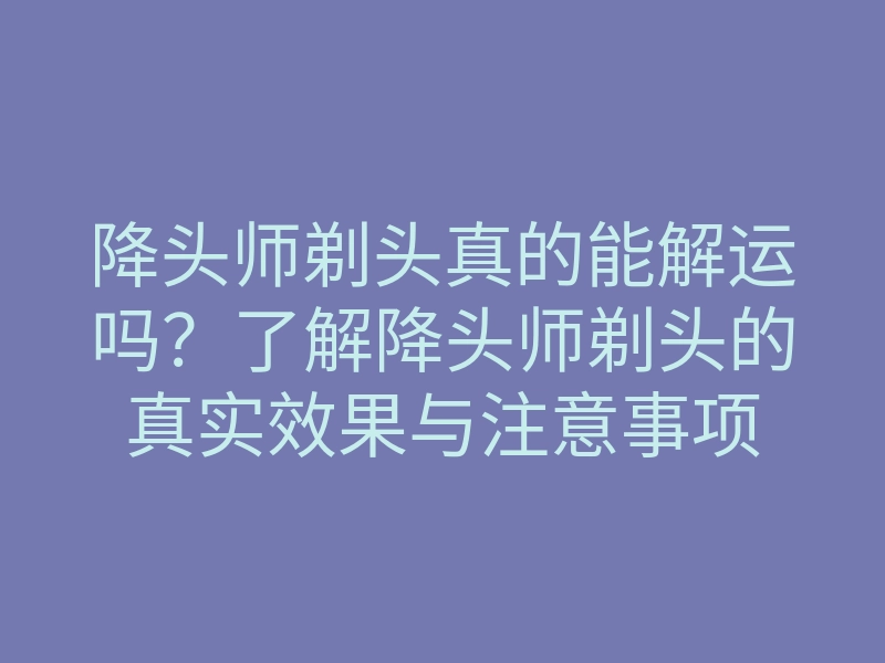 降头师剃头真的能解运吗?了解降头师剃头的真实效果与注意事项