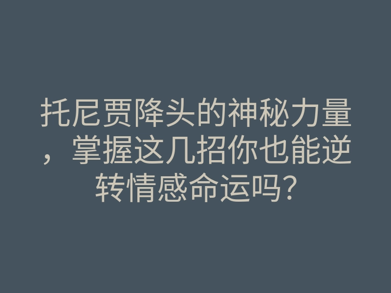 托尼贾降头的神秘力量,掌握这几招你也能逆转情感命运吗?