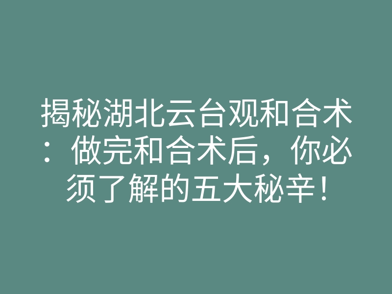 揭秘湖北云台观和合术:做完和合术后,你必须了解的五大秘辛!
